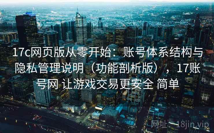 17c网页版从零开始：账号体系结构与隐私管理说明（功能剖析版），17账号网 让游戏交易更安全 简单