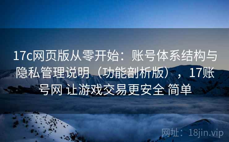 17c网页版从零开始:账号体系结构与隐私管理说明(功能剖析版),17账号网 让游戏交易更安全 简单 17c网页版从零开始:账号体系结构与隐私管理说明(功能剖析版),17账号网 让游戏交易更安全 简单
