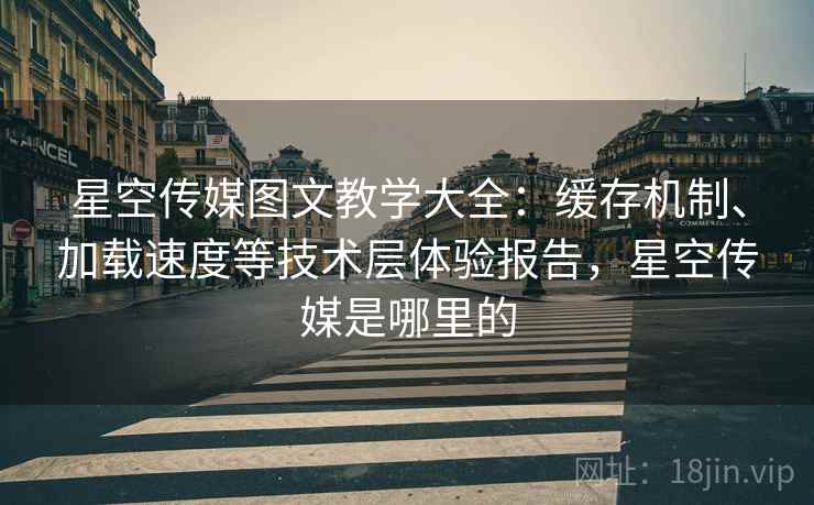 星空传媒图文教学大全:缓存机制、加载速度等技术层体验报告,星空传媒是哪里的 星空传媒图文教学大全:缓存机制、加载速度等技术层体验报告,星空传媒是哪里的