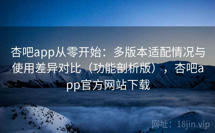 杏吧app从零开始:多版本适配情况与使用差异对比(功能剖析版),杏吧app官方网站下载 杏吧app从零开始:多版本适配情况与使用差异对比(功能剖析版),杏吧app官方网站下载