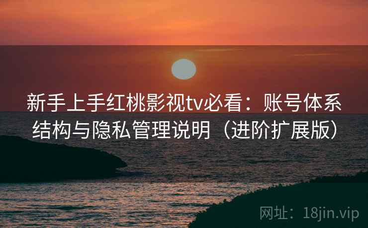 新手上手红桃影视tv必看：账号体系结构与隐私管理说明（进阶扩展版）