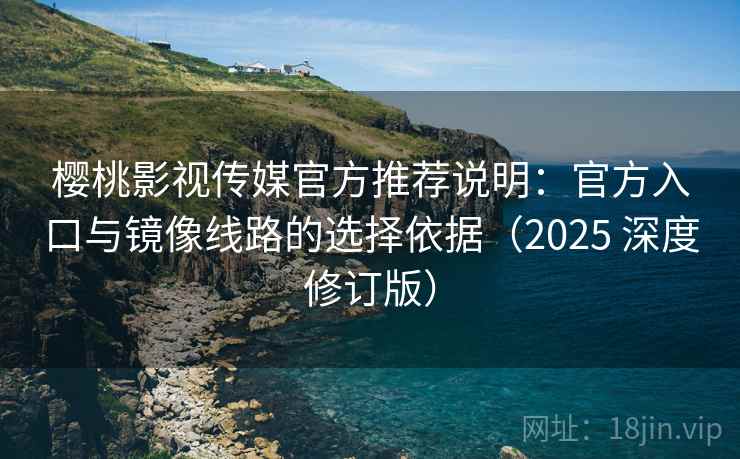 樱桃影视传媒官方推荐说明：官方入口与镜像线路的选择依据（2025 深度修订版）