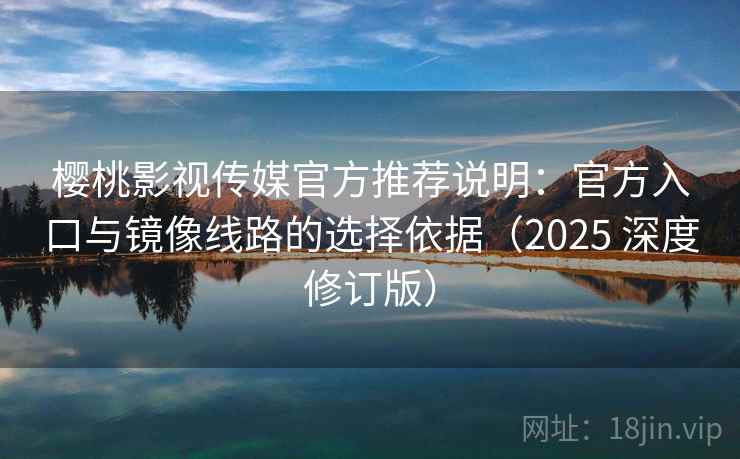 樱桃影视传媒官方推荐说明:官方入口与镜像线路的选择依据(2025 深度修订版) 樱桃影视传媒官方推荐说明:官方入口与镜像线路的选择依据(2025 深度修订版)