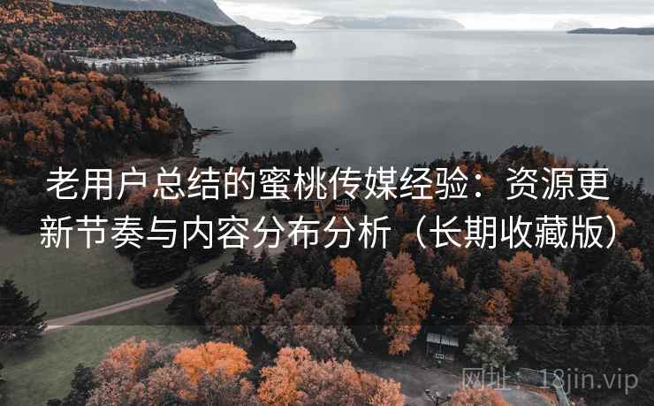 老用户总结的蜜桃传媒经验：资源更新节奏与内容分布分析（长期收藏版）