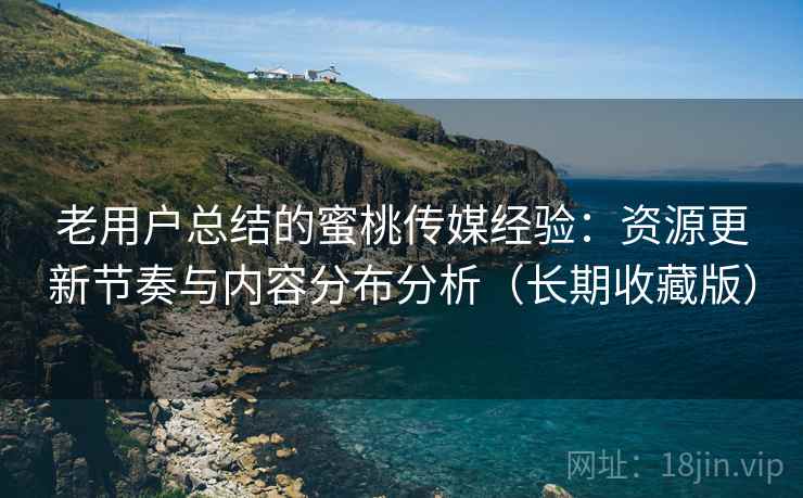 老用户总结的蜜桃传媒经验:资源更新节奏与内容分布分析(长期收藏版) 老用户总结的蜜桃传媒经验:资源更新节奏与内容分布分析(长期收藏版)