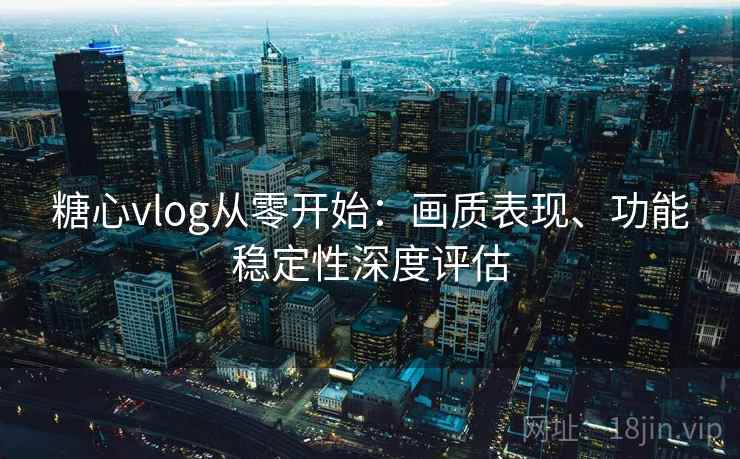糖心vlog从零开始：画质表现、功能稳定性深度评估