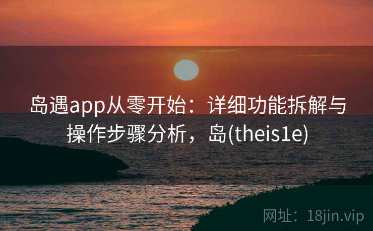 岛遇app从零开始：详细功能拆解与操作步骤分析，岛(theis1e)