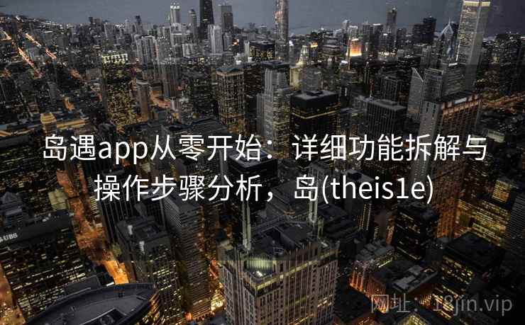 岛遇app从零开始:详细功能拆解与操作步骤分析,岛(theis1e) 岛遇app从零开始:详细功能拆解与操作步骤分析,岛(theis1e)