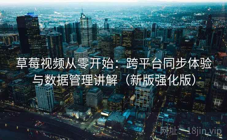 草莓视频从零开始：跨平台同步体验与数据管理讲解（新版强化版）