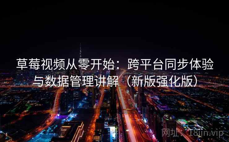 草莓视频从零开始:跨平台同步体验与数据管理讲解(新版强化版) 草莓视频从零开始:跨平台同步体验与数据管理讲解(新版强化版)