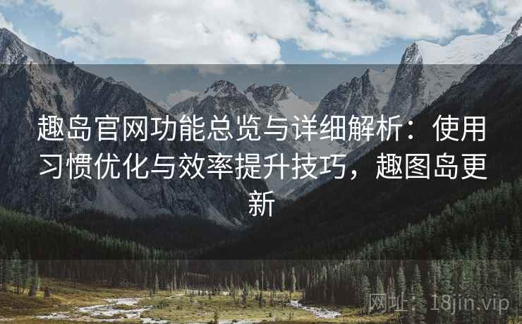 趣岛官网功能总览与详细解析：使用习惯优化与效率提升技巧，趣图岛更新