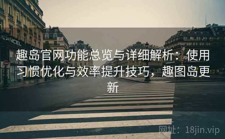 趣岛官网功能总览与详细解析:使用习惯优化与效率提升技巧,趣图岛更新 趣岛官网功能总览与详细解析:使用习惯优化与效率提升技巧,趣图岛更新