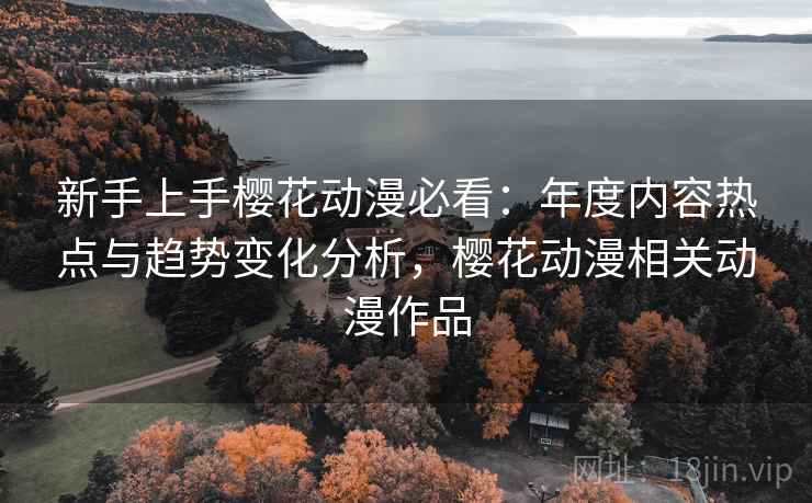 新手上手樱花动漫必看:年度内容热点与趋势变化分析,樱花动漫相关动漫作品 新手上手樱花动漫必看:年度内容热点与趋势变化分析,樱花动漫相关动漫作品