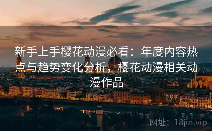 新手上手樱花动漫必看：年度内容热点与趋势变化分析，樱花动漫相关动漫作品