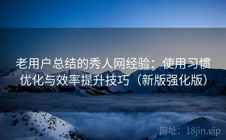 老用户总结的秀人网经验:使用习惯优化与效率提升技巧(新版强化版) 老用户总结的秀人网经验:使用习惯优化与效率提升技巧(新版强化版)