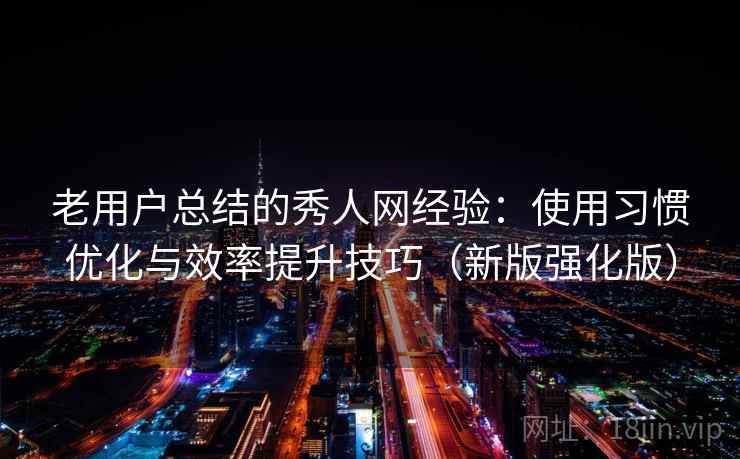 老用户总结的秀人网经验：使用习惯优化与效率提升技巧（新版强化版）