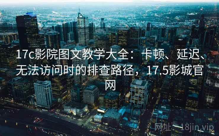 17c影院图文教学大全：卡顿、延迟、无法访问时的排查路径，17.5影城官网