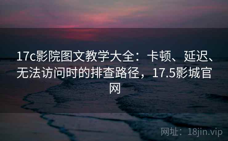 17c影院图文教学大全:卡顿、延迟、无法访问时的排查路径,17.5影城官网 17c影院图文教学大全:卡顿、延迟、无法访问时的排查路径,17.5影城官网