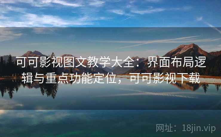 可可影视图文教学大全：界面布局逻辑与重点功能定位，可可影视下载