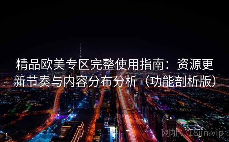 精品欧美专区完整使用指南:资源更新节奏与内容分布分析(功能剖析版) 精品欧美专区完整使用指南:资源更新节奏与内容分布分析(功能剖析版)