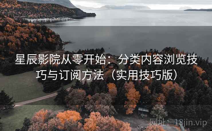 星辰影院从零开始：分类内容浏览技巧与订阅方法（实用技巧版）