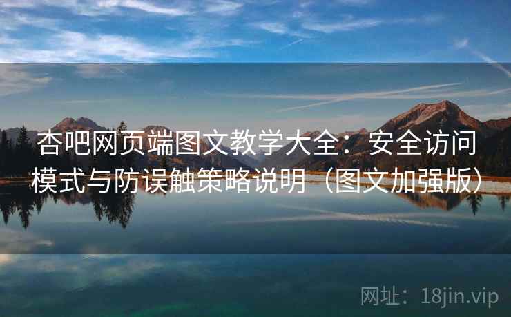 杏吧网页端图文教学大全:安全访问模式与防误触策略说明(图文加强版) 杏吧网页端图文教学大全:安全访问模式与防误触策略说明(图文加强版)