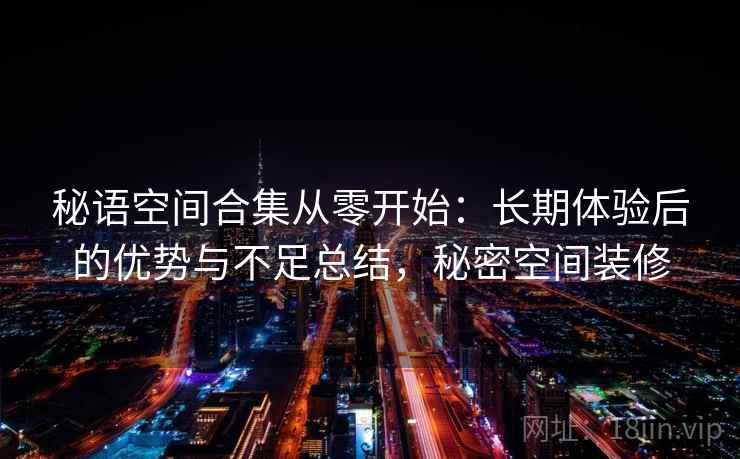 秘语空间合集从零开始:长期体验后的优势与不足总结,秘密空间装修 秘语空间合集从零开始:长期体验后的优势与不足总结,秘密空间装修