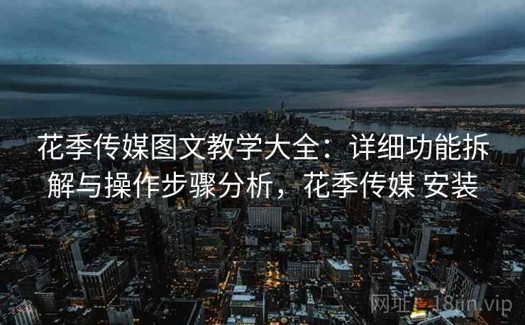 花季传媒图文教学大全:详细功能拆解与操作步骤分析,花季传媒 安装 花季传媒图文教学大全:详细功能拆解与操作步骤分析,花季传媒 安装