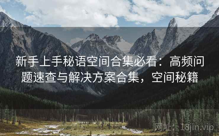 新手上手秘语空间合集必看：高频问题速查与解决方案合集，空间秘籍