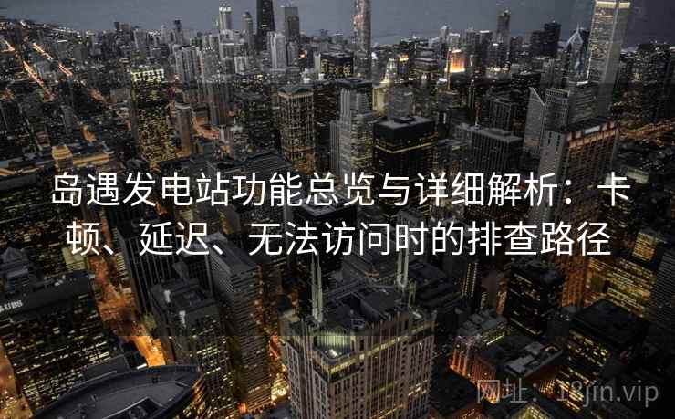岛遇发电站功能总览与详细解析：卡顿、延迟、无法访问时的排查路径