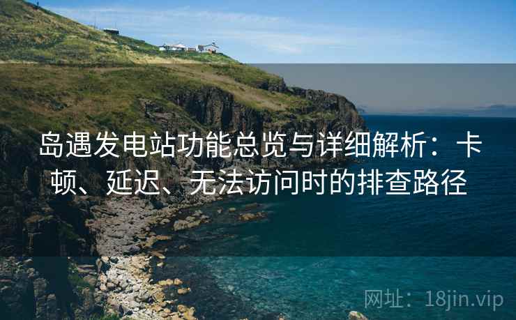 岛遇发电站功能总览与详细解析：卡顿、延迟、无法访问时的排查路径