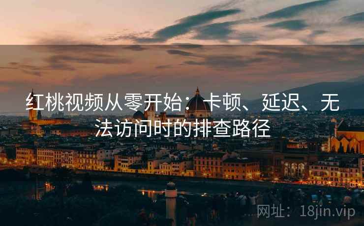 红桃视频从零开始：卡顿、延迟、无法访问时的排查路径