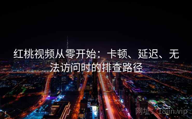 红桃视频从零开始:卡顿、延迟、无法访问时的排查路径 红桃视频从零开始:卡顿、延迟、无法访问时的排查路径