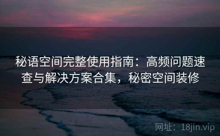 秘语空间完整使用指南：高频问题速查与解决方案合集，秘密空间装修
