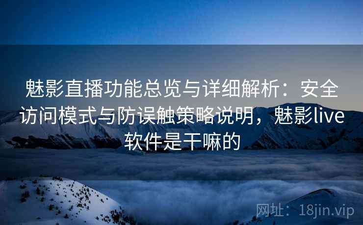 魅影直播功能总览与详细解析：安全访问模式与防误触策略说明，魅影live软件是干嘛的