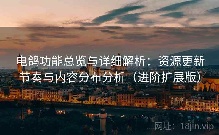 电鸽功能总览与详细解析：资源更新节奏与内容分布分析（进阶扩展版）