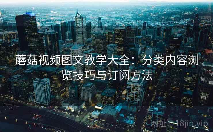 蘑菇视频图文教学大全：分类内容浏览技巧与订阅方法