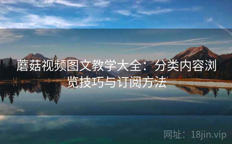 蘑菇视频图文教学大全：分类内容浏览技巧与订阅方法