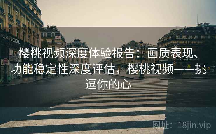 樱桃视频深度体验报告:画质表现、功能稳定性深度评估,樱桃视频——挑逗你的心 樱桃视频深度体验报告:画质表现、功能稳定性深度评估,樱桃视频——挑逗你的心
