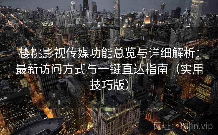 樱桃影视传媒功能总览与详细解析：最新访问方式与一键直达指南（实用技巧版）