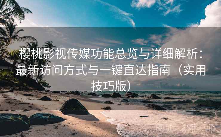 樱桃影视传媒功能总览与详细解析：最新访问方式与一键直达指南（实用技巧版）