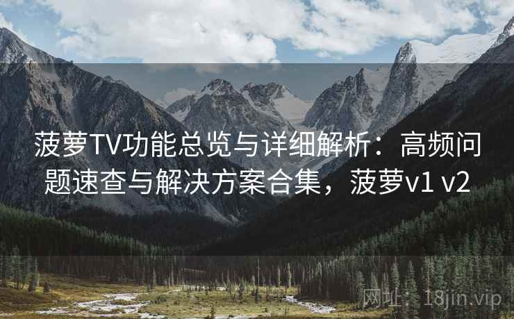 菠萝TV功能总览与详细解析：高频问题速查与解决方案合集，菠萝v1 v2