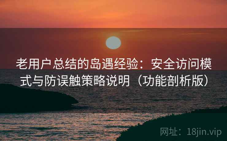 老用户总结的岛遇经验：安全访问模式与防误触策略说明（功能剖析版）