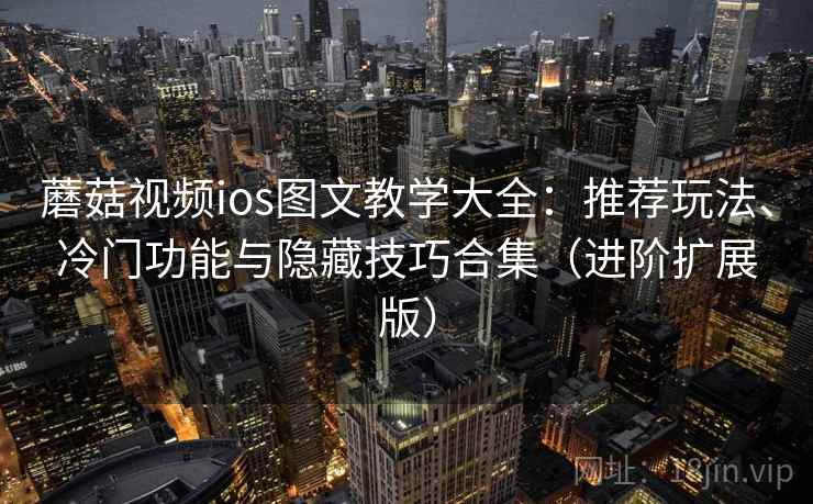 蘑菇视频ios图文教学大全：推荐玩法、冷门功能与隐藏技巧合集（进阶扩展版）