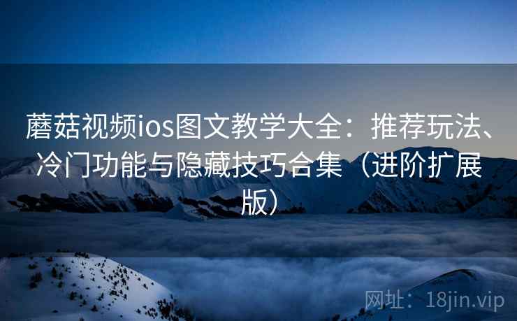 蘑菇视频ios图文教学大全:推荐玩法、冷门功能与隐藏技巧合集(进阶扩展版) 蘑菇视频ios图文教学大全:推荐玩法、冷门功能与隐藏技巧合集(进阶扩展版)