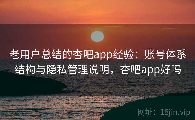老用户总结的杏吧app经验：账号体系结构与隐私管理说明，杏吧app好吗