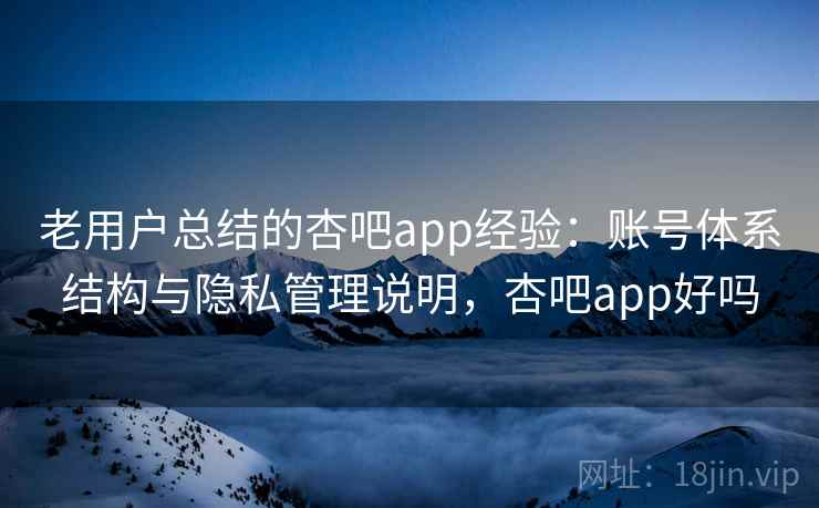 老用户总结的杏吧app经验：账号体系结构与隐私管理说明，杏吧app好吗