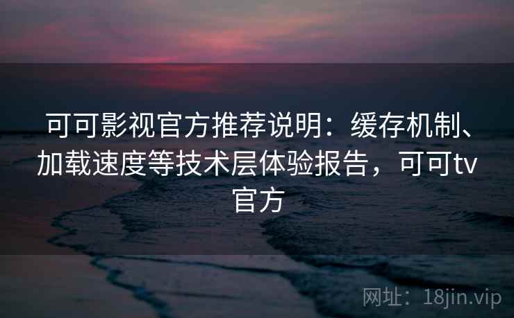 可可影视官方推荐说明：缓存机制、加载速度等技术层体验报告，可可tv官方