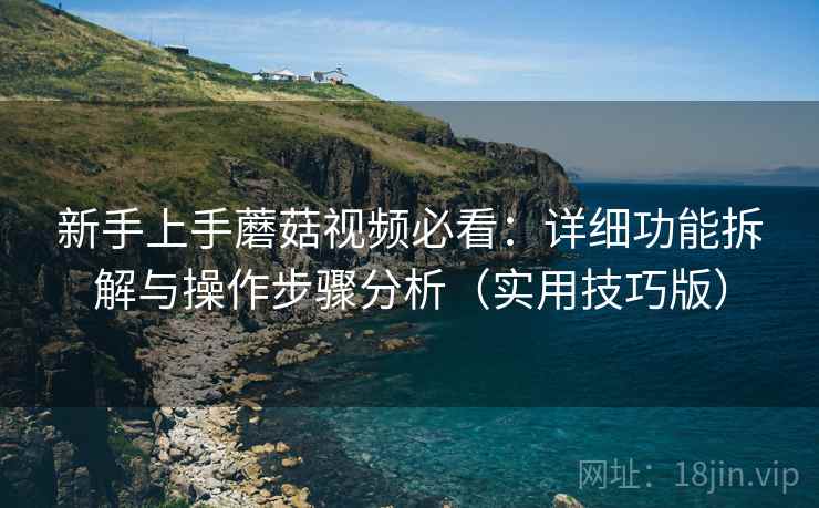 新手上手蘑菇视频必看:详细功能拆解与操作步骤分析(实用技巧版) 新手上手蘑菇视频必看:详细功能拆解与操作步骤分析(实用技巧版)