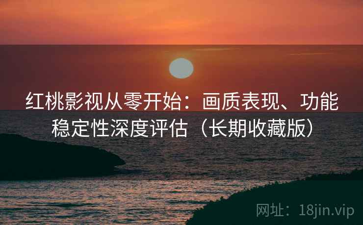 红桃影视从零开始:画质表现、功能稳定性深度评估(长期收藏版) 红桃影视从零开始:画质表现、功能稳定性深度评估(长期收藏版)
